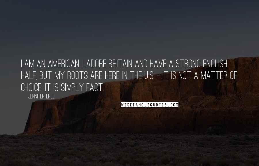 Jennifer Ehle Quotes: I am an American. I adore Britain and have a strong English half, but my roots are here in the U.S. - it is not a matter of choice; it is simply fact.