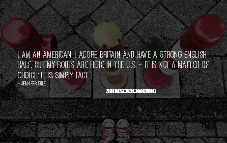 Jennifer Ehle Quotes: I am an American. I adore Britain and have a strong English half, but my roots are here in the U.S. - it is not a matter of choice; it is simply fact.