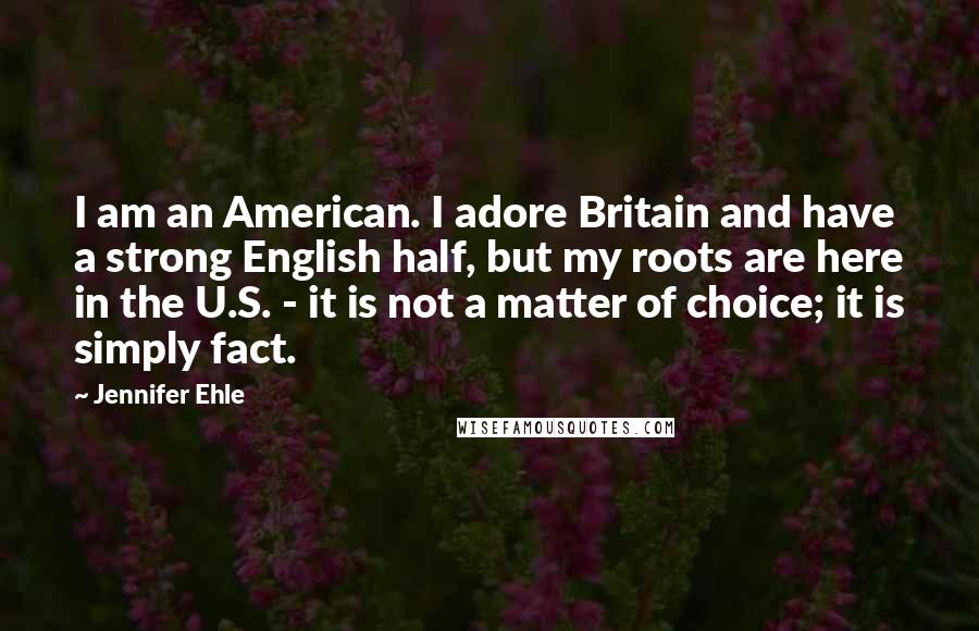 Jennifer Ehle Quotes: I am an American. I adore Britain and have a strong English half, but my roots are here in the U.S. - it is not a matter of choice; it is simply fact.