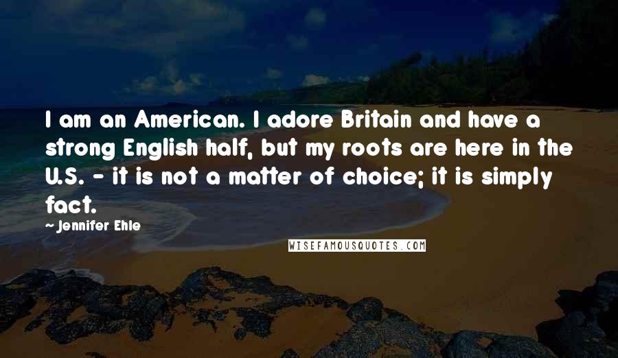 Jennifer Ehle Quotes: I am an American. I adore Britain and have a strong English half, but my roots are here in the U.S. - it is not a matter of choice; it is simply fact.