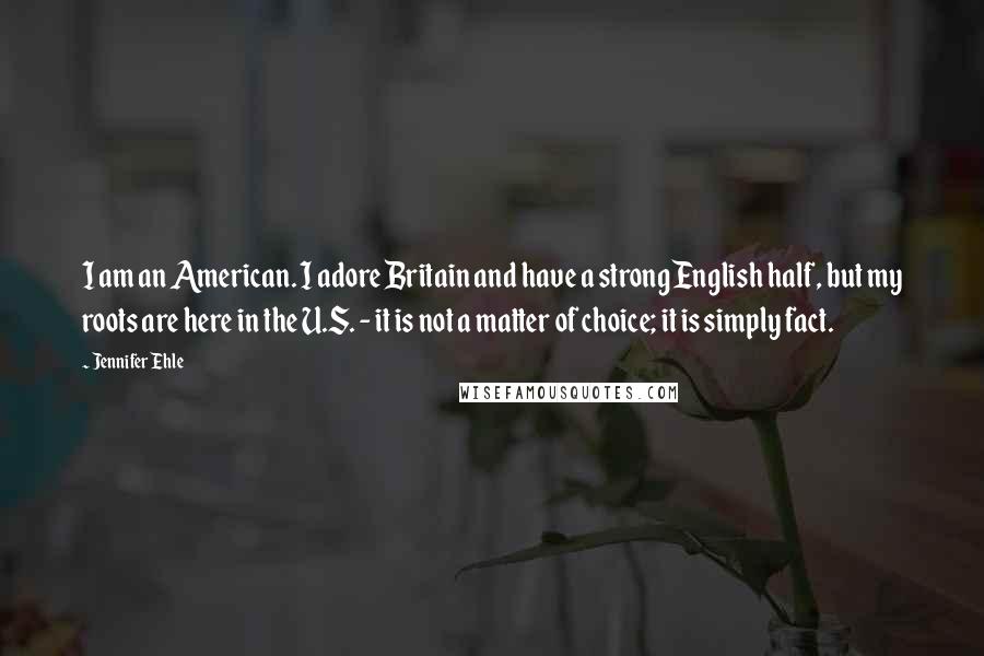 Jennifer Ehle Quotes: I am an American. I adore Britain and have a strong English half, but my roots are here in the U.S. - it is not a matter of choice; it is simply fact.