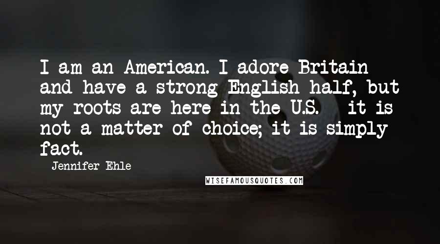 Jennifer Ehle Quotes: I am an American. I adore Britain and have a strong English half, but my roots are here in the U.S. - it is not a matter of choice; it is simply fact.