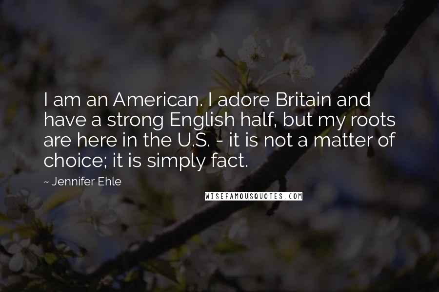 Jennifer Ehle Quotes: I am an American. I adore Britain and have a strong English half, but my roots are here in the U.S. - it is not a matter of choice; it is simply fact.