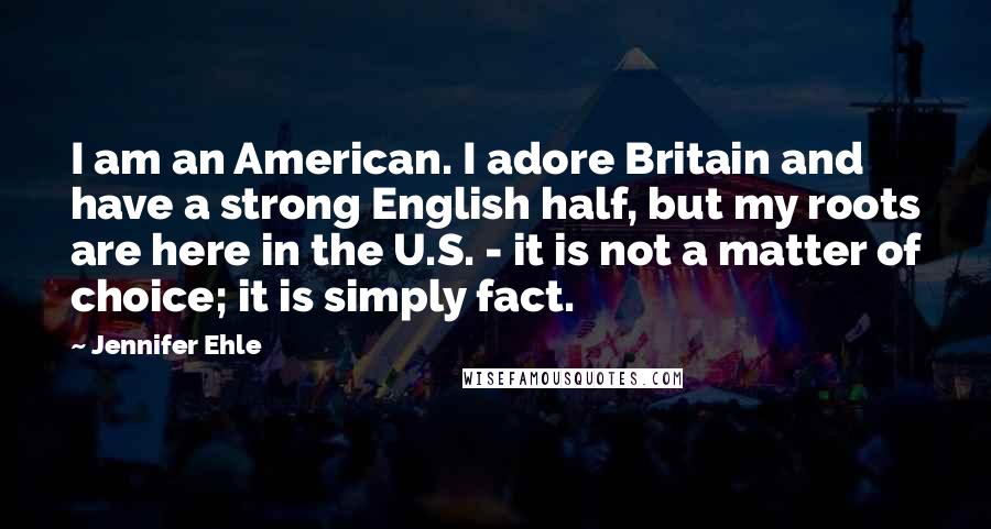 Jennifer Ehle Quotes: I am an American. I adore Britain and have a strong English half, but my roots are here in the U.S. - it is not a matter of choice; it is simply fact.