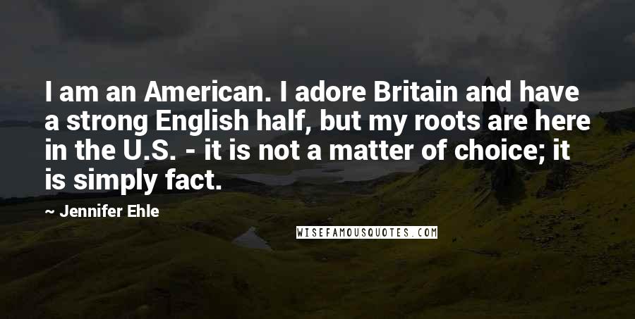Jennifer Ehle Quotes: I am an American. I adore Britain and have a strong English half, but my roots are here in the U.S. - it is not a matter of choice; it is simply fact.