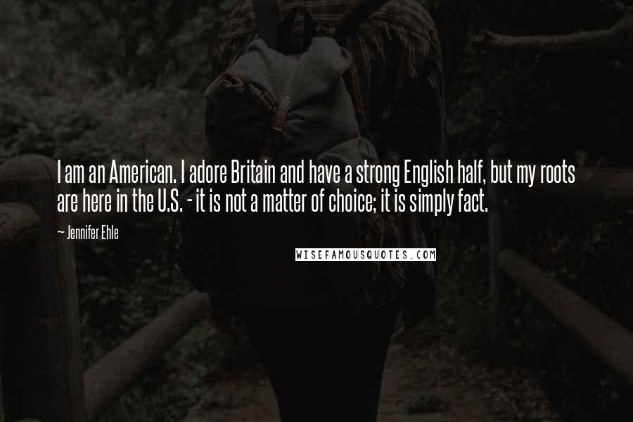 Jennifer Ehle Quotes: I am an American. I adore Britain and have a strong English half, but my roots are here in the U.S. - it is not a matter of choice; it is simply fact.