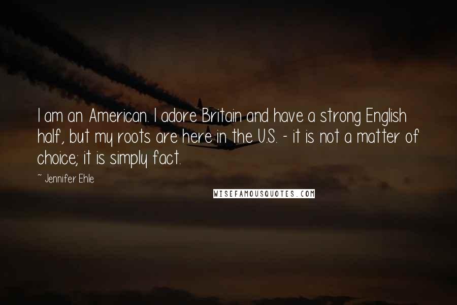 Jennifer Ehle Quotes: I am an American. I adore Britain and have a strong English half, but my roots are here in the U.S. - it is not a matter of choice; it is simply fact.
