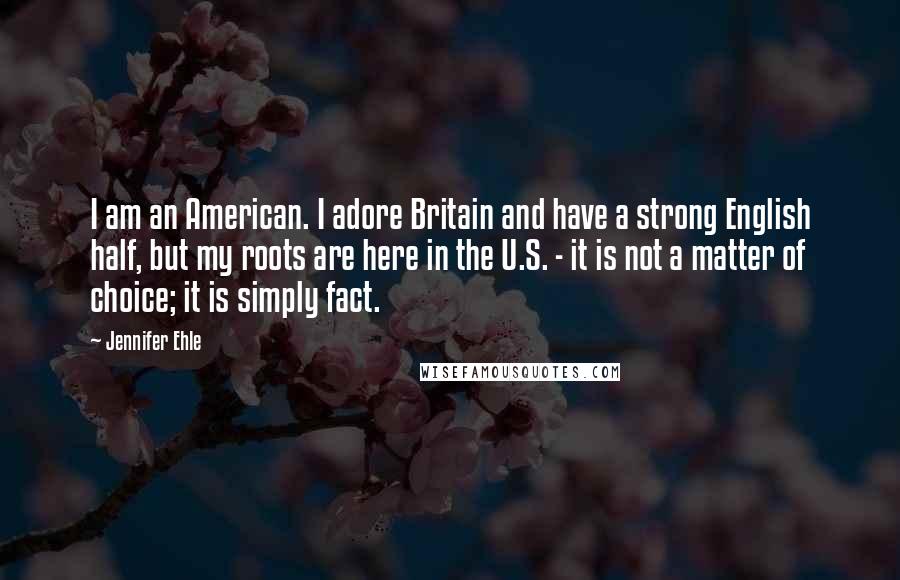 Jennifer Ehle Quotes: I am an American. I adore Britain and have a strong English half, but my roots are here in the U.S. - it is not a matter of choice; it is simply fact.