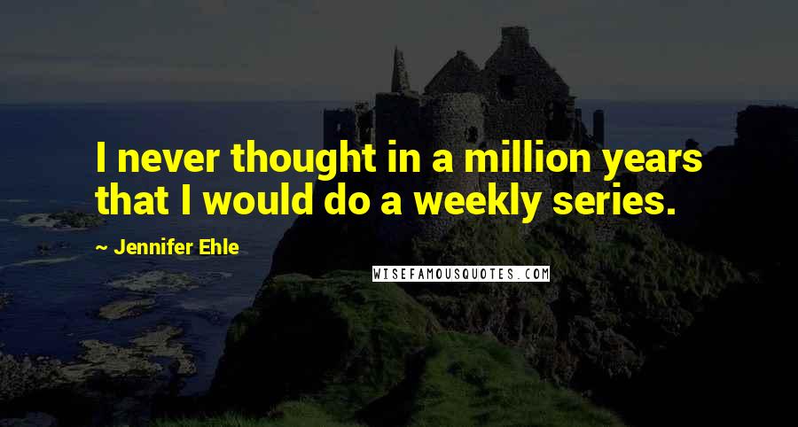 Jennifer Ehle Quotes: I never thought in a million years that I would do a weekly series.