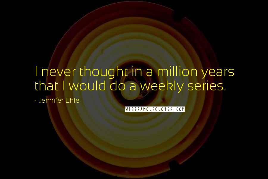 Jennifer Ehle Quotes: I never thought in a million years that I would do a weekly series.