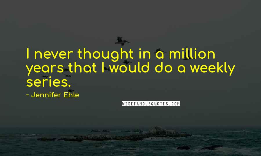 Jennifer Ehle Quotes: I never thought in a million years that I would do a weekly series.