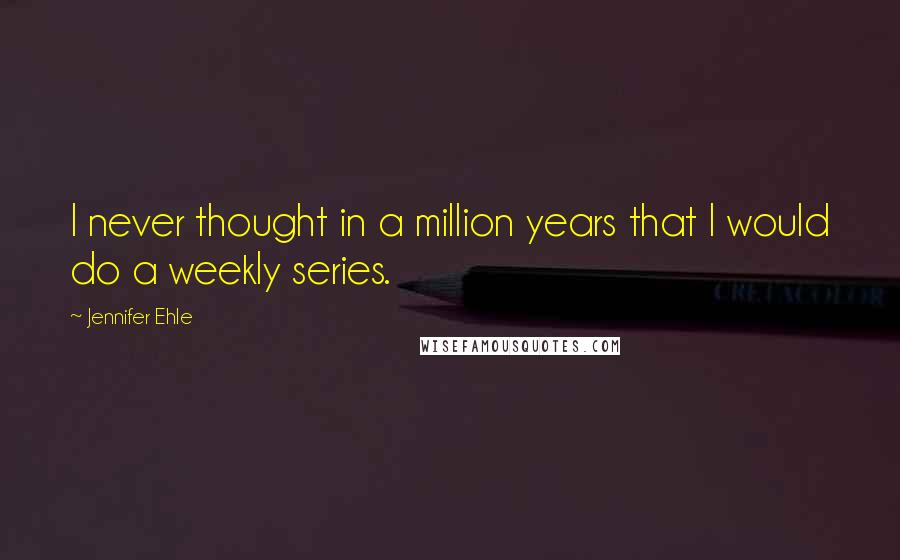 Jennifer Ehle Quotes: I never thought in a million years that I would do a weekly series.