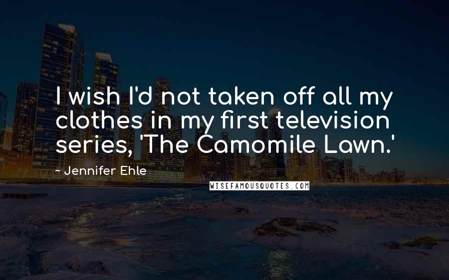 Jennifer Ehle Quotes: I wish I'd not taken off all my clothes in my first television series, 'The Camomile Lawn.'