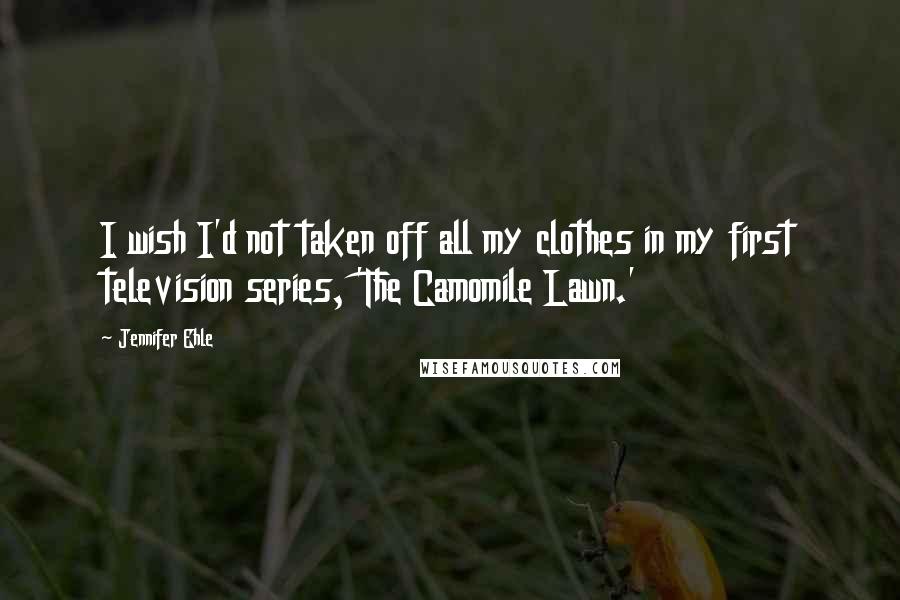 Jennifer Ehle Quotes: I wish I'd not taken off all my clothes in my first television series, 'The Camomile Lawn.'