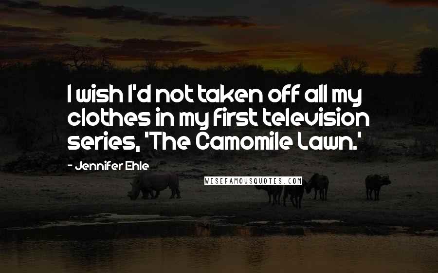 Jennifer Ehle Quotes: I wish I'd not taken off all my clothes in my first television series, 'The Camomile Lawn.'