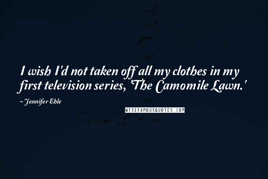 Jennifer Ehle Quotes: I wish I'd not taken off all my clothes in my first television series, 'The Camomile Lawn.'