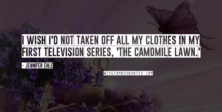 Jennifer Ehle Quotes: I wish I'd not taken off all my clothes in my first television series, 'The Camomile Lawn.'