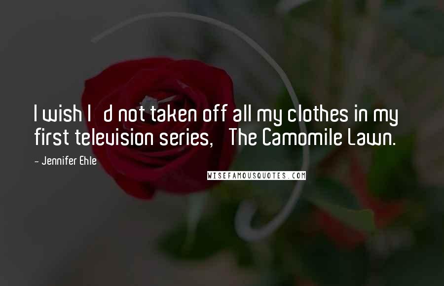 Jennifer Ehle Quotes: I wish I'd not taken off all my clothes in my first television series, 'The Camomile Lawn.'
