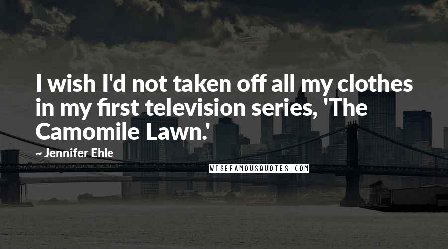 Jennifer Ehle Quotes: I wish I'd not taken off all my clothes in my first television series, 'The Camomile Lawn.'