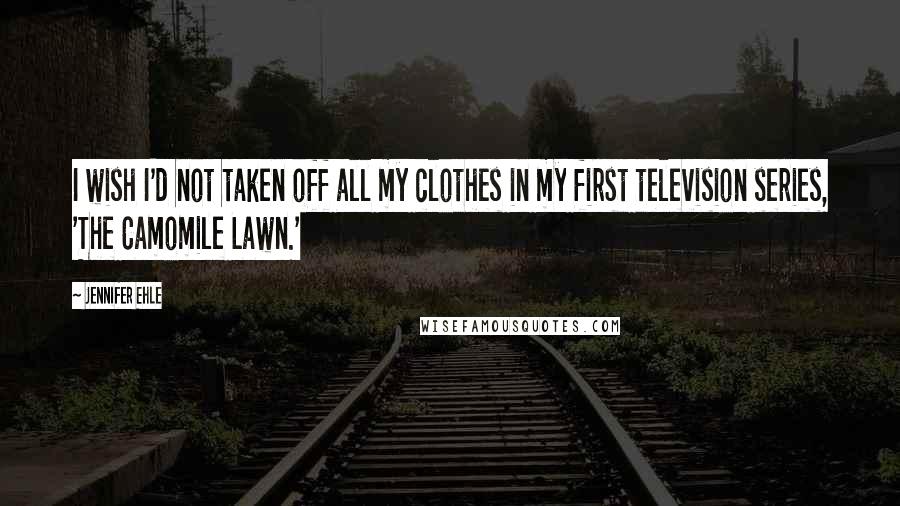 Jennifer Ehle Quotes: I wish I'd not taken off all my clothes in my first television series, 'The Camomile Lawn.'