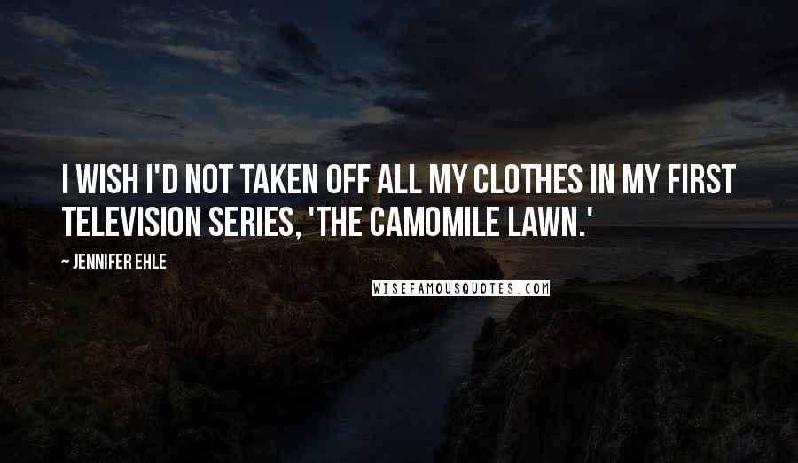 Jennifer Ehle Quotes: I wish I'd not taken off all my clothes in my first television series, 'The Camomile Lawn.'