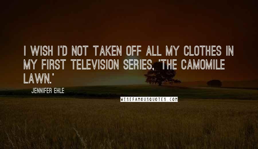 Jennifer Ehle Quotes: I wish I'd not taken off all my clothes in my first television series, 'The Camomile Lawn.'
