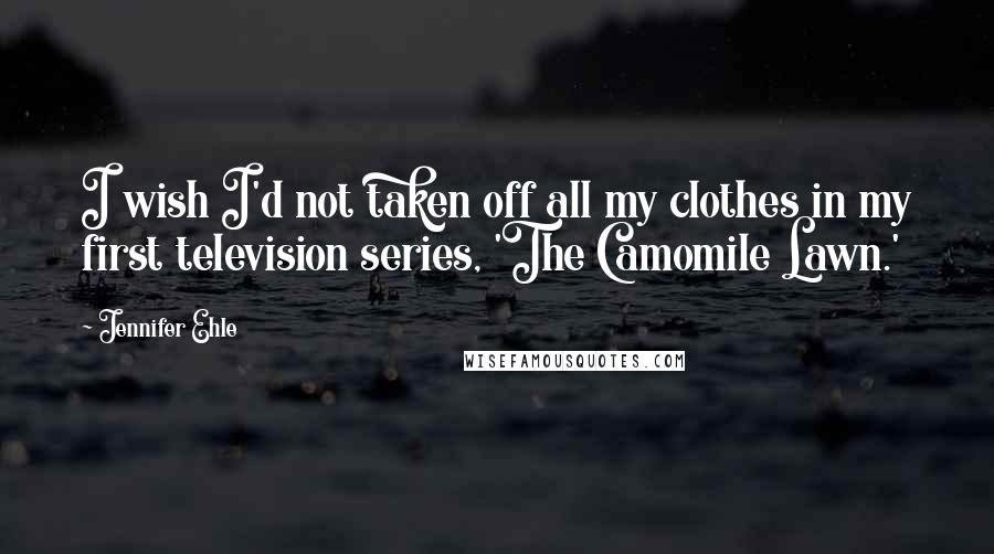 Jennifer Ehle Quotes: I wish I'd not taken off all my clothes in my first television series, 'The Camomile Lawn.'