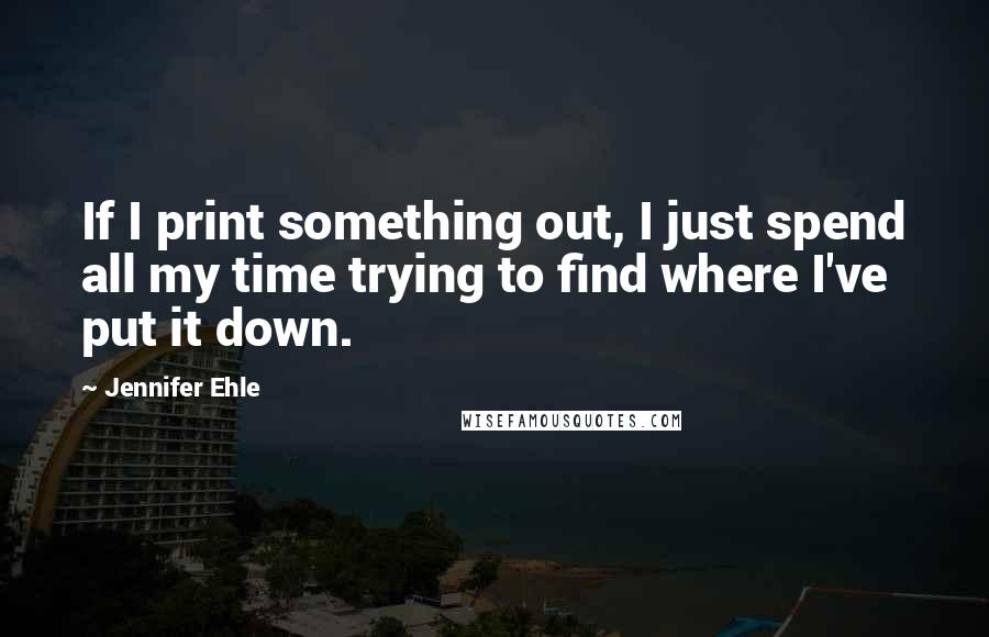 Jennifer Ehle Quotes: If I print something out, I just spend all my time trying to find where I've put it down.