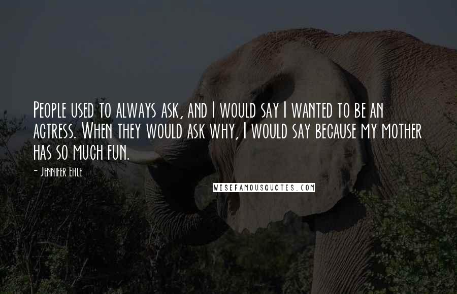 Jennifer Ehle Quotes: People used to always ask, and I would say I wanted to be an actress. When they would ask why, I would say because my mother has so much fun.