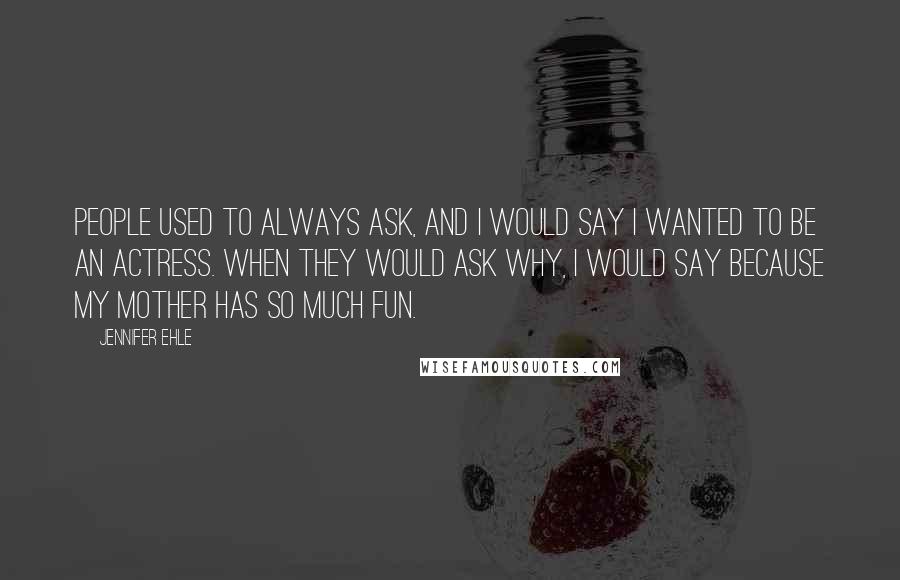 Jennifer Ehle Quotes: People used to always ask, and I would say I wanted to be an actress. When they would ask why, I would say because my mother has so much fun.