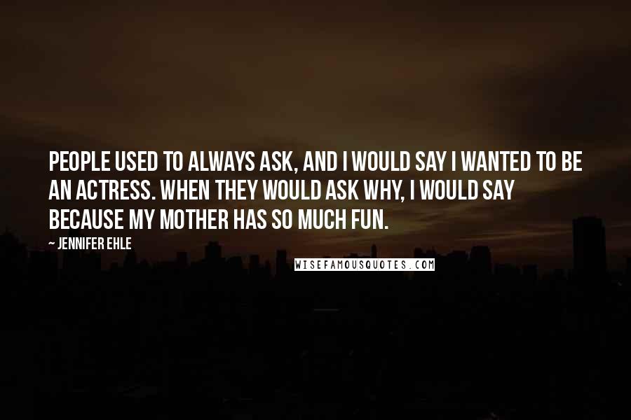 Jennifer Ehle Quotes: People used to always ask, and I would say I wanted to be an actress. When they would ask why, I would say because my mother has so much fun.