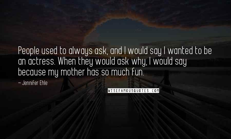 Jennifer Ehle Quotes: People used to always ask, and I would say I wanted to be an actress. When they would ask why, I would say because my mother has so much fun.