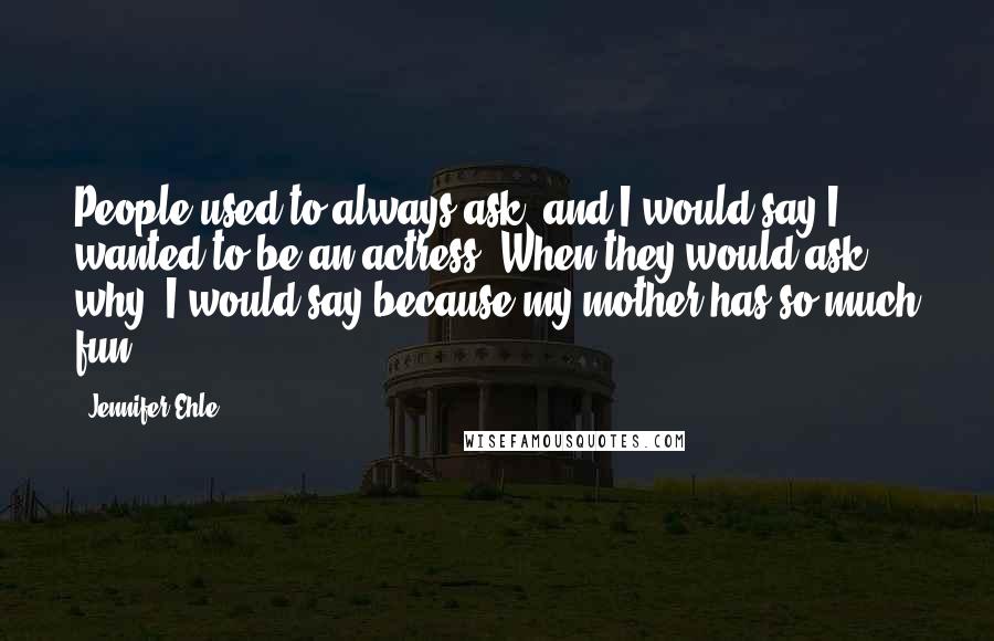 Jennifer Ehle Quotes: People used to always ask, and I would say I wanted to be an actress. When they would ask why, I would say because my mother has so much fun.