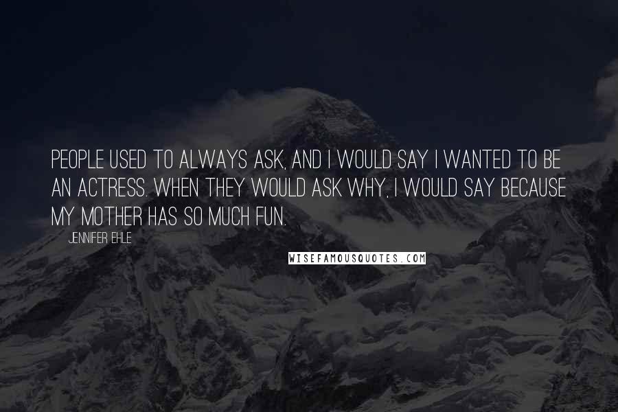 Jennifer Ehle Quotes: People used to always ask, and I would say I wanted to be an actress. When they would ask why, I would say because my mother has so much fun.
