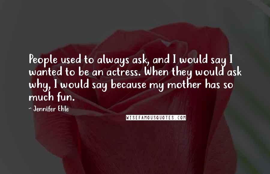 Jennifer Ehle Quotes: People used to always ask, and I would say I wanted to be an actress. When they would ask why, I would say because my mother has so much fun.