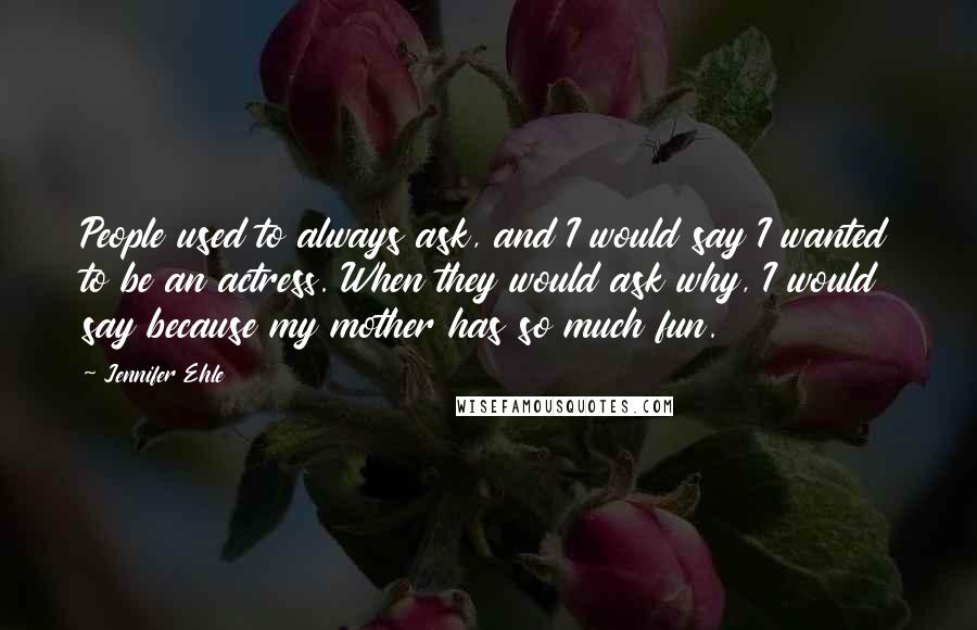 Jennifer Ehle Quotes: People used to always ask, and I would say I wanted to be an actress. When they would ask why, I would say because my mother has so much fun.