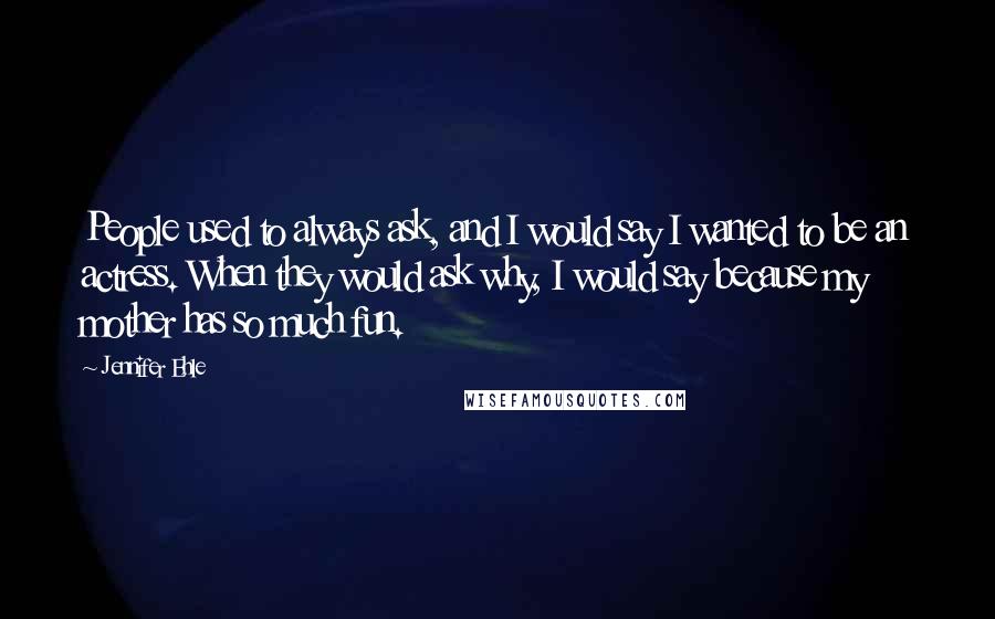 Jennifer Ehle Quotes: People used to always ask, and I would say I wanted to be an actress. When they would ask why, I would say because my mother has so much fun.