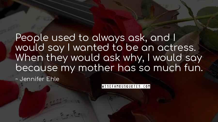 Jennifer Ehle Quotes: People used to always ask, and I would say I wanted to be an actress. When they would ask why, I would say because my mother has so much fun.