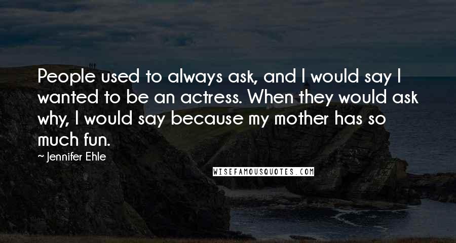 Jennifer Ehle Quotes: People used to always ask, and I would say I wanted to be an actress. When they would ask why, I would say because my mother has so much fun.