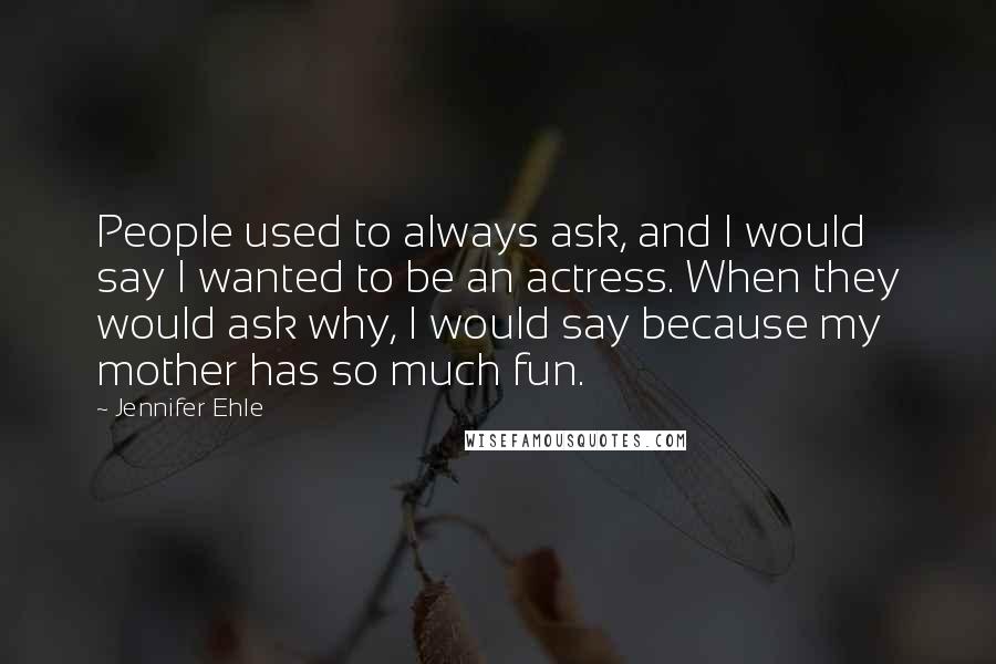 Jennifer Ehle Quotes: People used to always ask, and I would say I wanted to be an actress. When they would ask why, I would say because my mother has so much fun.