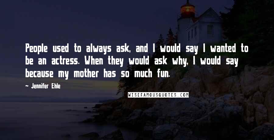 Jennifer Ehle Quotes: People used to always ask, and I would say I wanted to be an actress. When they would ask why, I would say because my mother has so much fun.