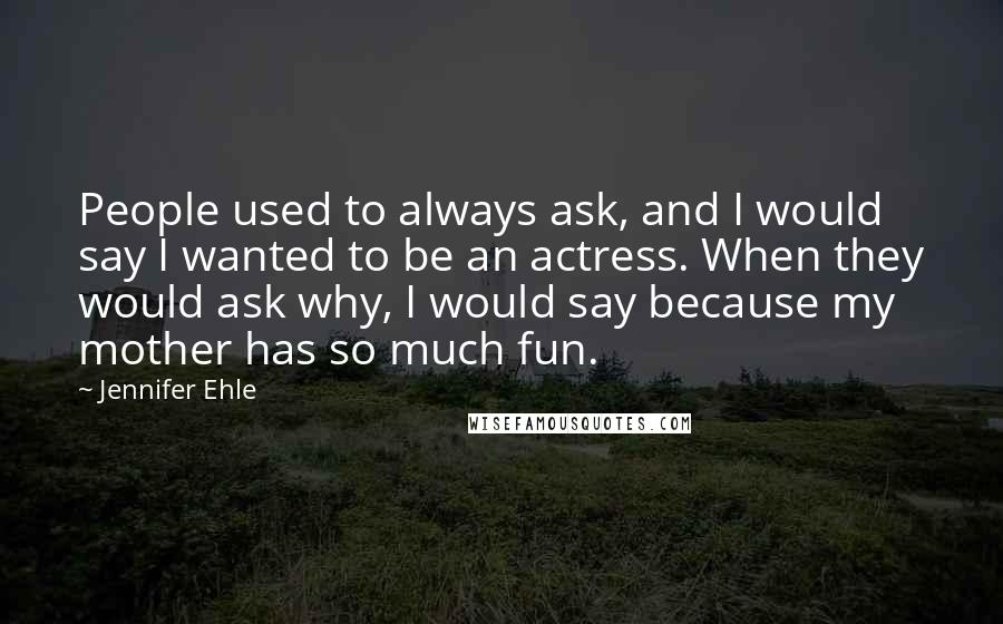 Jennifer Ehle Quotes: People used to always ask, and I would say I wanted to be an actress. When they would ask why, I would say because my mother has so much fun.