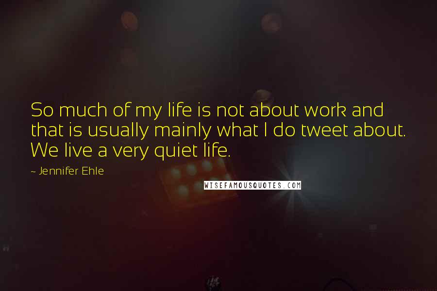 Jennifer Ehle Quotes: So much of my life is not about work and that is usually mainly what I do tweet about. We live a very quiet life.