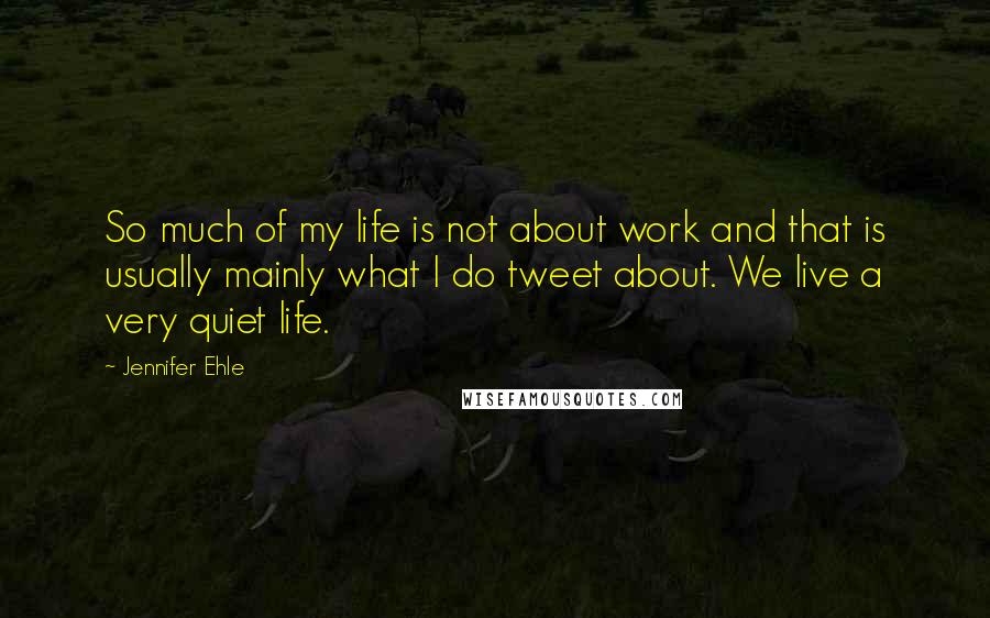 Jennifer Ehle Quotes: So much of my life is not about work and that is usually mainly what I do tweet about. We live a very quiet life.