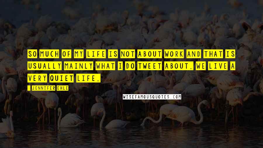 Jennifer Ehle Quotes: So much of my life is not about work and that is usually mainly what I do tweet about. We live a very quiet life.