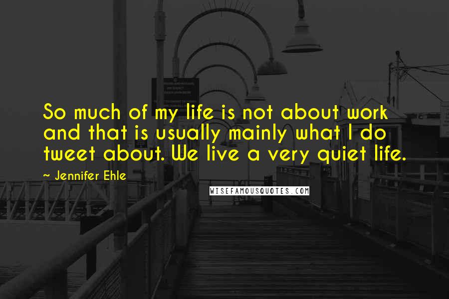 Jennifer Ehle Quotes: So much of my life is not about work and that is usually mainly what I do tweet about. We live a very quiet life.