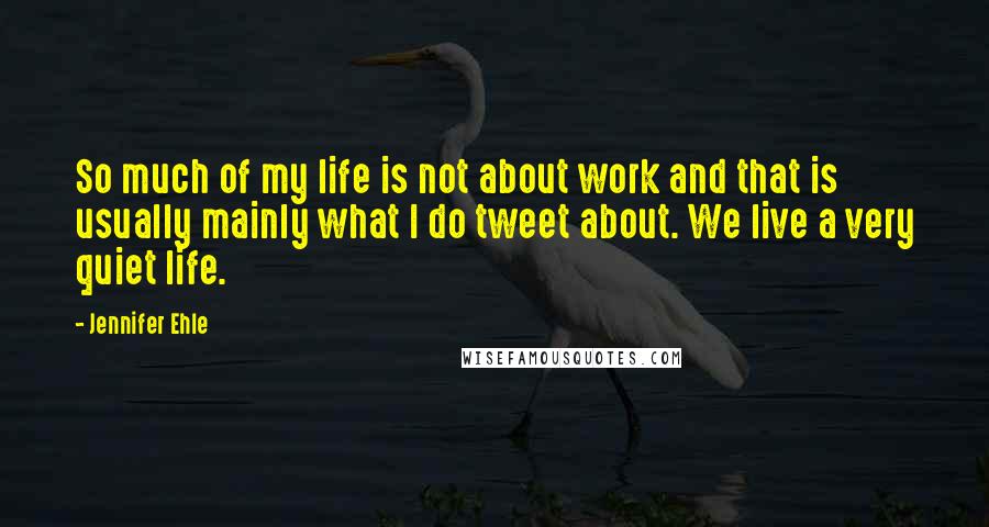 Jennifer Ehle Quotes: So much of my life is not about work and that is usually mainly what I do tweet about. We live a very quiet life.