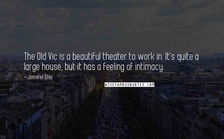 Jennifer Ehle Quotes: The Old Vic is a beautiful theater to work in. It's quite a large house, but it has a feeling of intimacy.