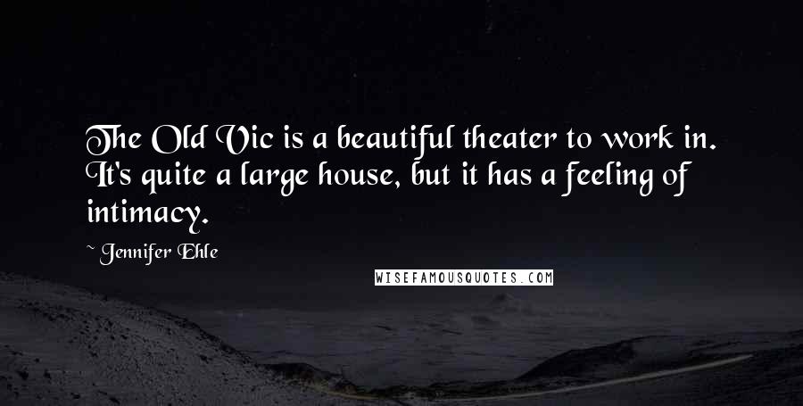 Jennifer Ehle Quotes: The Old Vic is a beautiful theater to work in. It's quite a large house, but it has a feeling of intimacy.