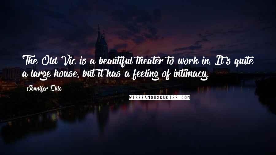 Jennifer Ehle Quotes: The Old Vic is a beautiful theater to work in. It's quite a large house, but it has a feeling of intimacy.